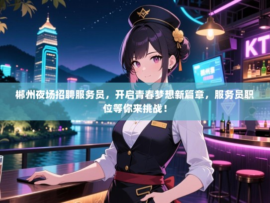 郴州夜场招聘服务员,开启青春梦想新篇章,服务员职位等你来挑战! 郴州夜场招聘服务员,开启青春梦想新篇章,服务员职位等你来挑战!