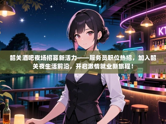 韶关酒吧夜场招募新活力——服务员职位热招,加入韶关夜生活前沿,开启激情就业新旅程! 韶关酒吧夜场招募新活力——服务员职位热招,加入韶关夜生活前沿,开启激情就业新旅程!
