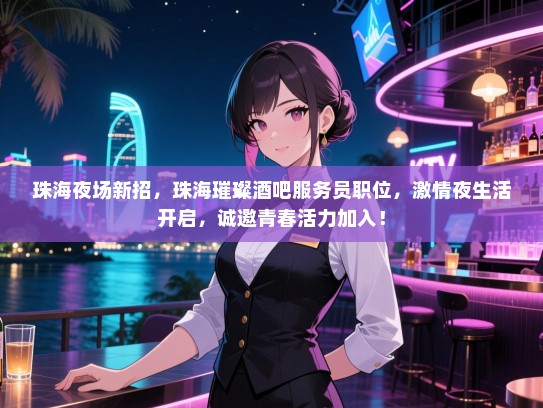 珠海夜场新招,珠海璀璨酒吧服务员职位,激情夜生活开启,诚邀青春活力加入! 珠海夜场新招,珠海璀璨酒吧服务员职位,激情夜生活开启,诚邀青春活力加入!