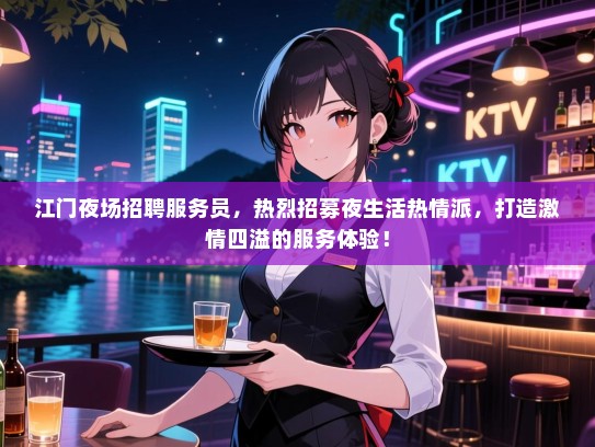 江门夜场招聘服务员,热烈招募夜生活热情派,打造激情四溢的服务体验! 江门夜场招聘服务员,热烈招募夜生活热情派,打造激情四溢的服务体验!