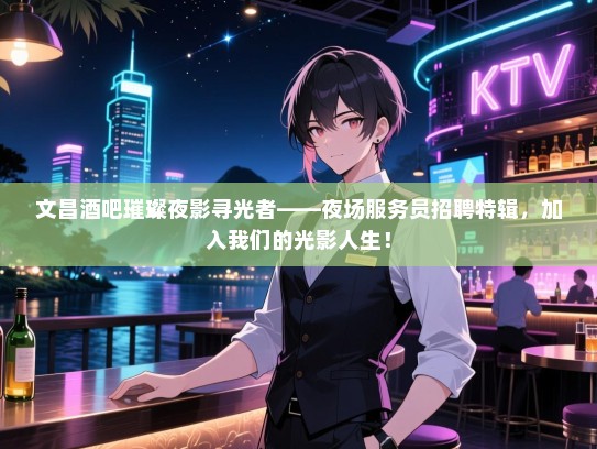 文昌酒吧璀璨夜影寻光者——夜场服务员招聘特辑，加入我们的光影人生！
