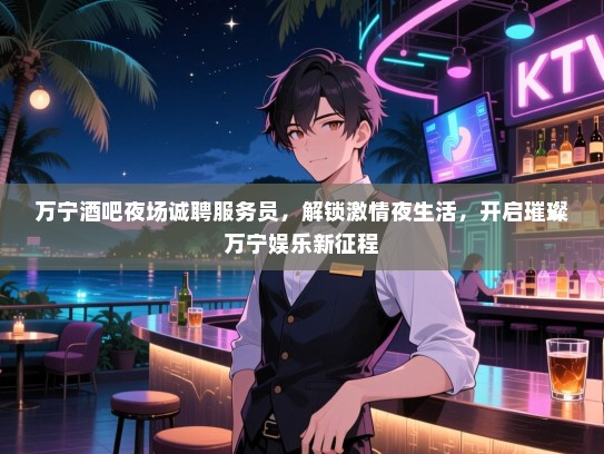 万宁酒吧夜场诚聘服务员,解锁激情夜生活,开启璀璨万宁娱乐新征程 万宁酒吧夜场诚聘服务员,解锁激情夜生活,开启璀璨万宁娱乐新征程