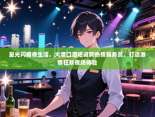 星光闪耀夜生活,大渡口酒吧诚聘热情服务员,打造激情狂欢夜场体验 星光闪耀夜生活,大渡口酒吧诚聘热情服务员,打造激情狂欢夜场体验