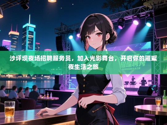 沙坪坝夜场招聘服务员,加入光影舞台,开启你的璀璨夜生活之旅 沙坪坝夜场招聘服务员,加入光影舞台,开启你的璀璨夜生活之旅