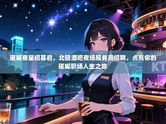 璀璨夜星招募启，北碚酒吧夜场服务员招聘，点亮你的璀璨职场人生之旅