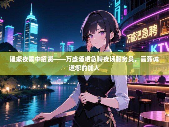 璀璨夜景中招贤——万盛酒吧急聘夜场服务员,高薪诚邀您的加入 璀璨夜景中招贤——万盛酒吧急聘夜场服务员,高薪诚邀您的加入