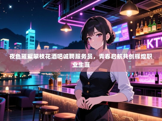 夜色璀璨攀枝花酒吧诚聘服务员,青春启航共创辉煌职业生涯 夜色璀璨攀枝花酒吧诚聘服务员,青春启航共创辉煌职业生涯