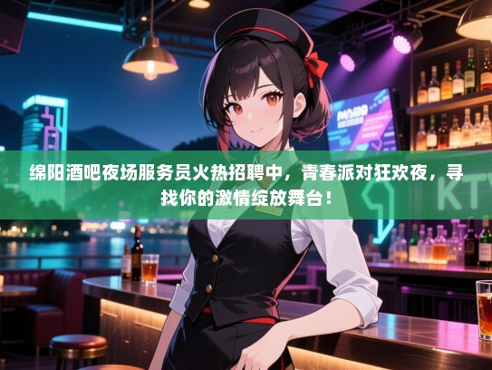 绵阳酒吧夜场服务员火热招聘中，青春派对狂欢夜，寻找你的激情绽放舞台！