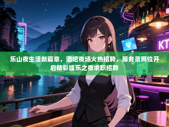 乐山夜生活新篇章,酒吧夜场火热招聘,服务员岗位开启精彩娱乐之夜求职招聘 乐山夜生活新篇章,酒吧夜场火热招聘,服务员岗位开启精彩娱乐之夜求职招聘