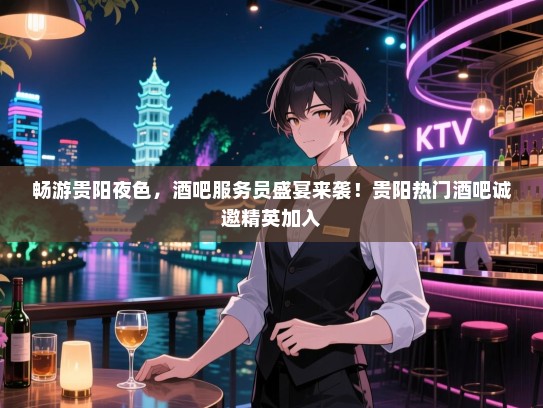 畅游贵阳夜色，酒吧服务员盛宴来袭！贵阳热门酒吧诚邀精英加入