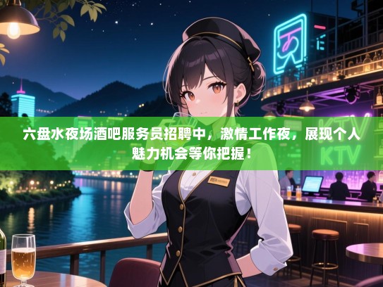 六盘水夜场酒吧服务员招聘中，激情工作夜，展现个人魅力机会等你把握！