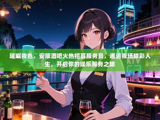 璀璨夜色,安顺酒吧火热招募服务员,邂逅夜场精彩人生,开启你的娱乐服务之旅 璀璨夜色,安顺酒吧火热招募服务员,邂逅夜场精彩人生,开启你的娱乐服务之旅