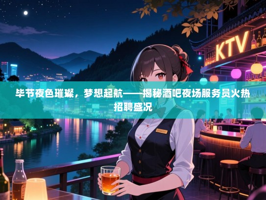 毕节夜色璀璨，梦想起航——揭秘酒吧夜场服务员火热招聘盛况