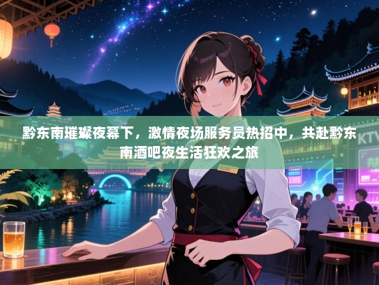 黔东南璀璨夜幕下，激情夜场服务员热招中，共赴黔东南酒吧夜生活狂欢之旅