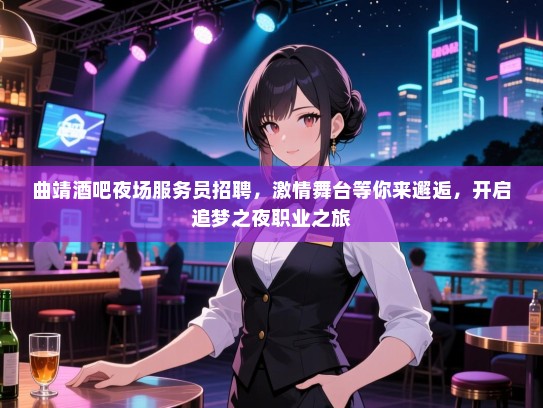 曲靖酒吧夜场服务员招聘，激情舞台等你来邂逅，开启追梦之夜职业之旅