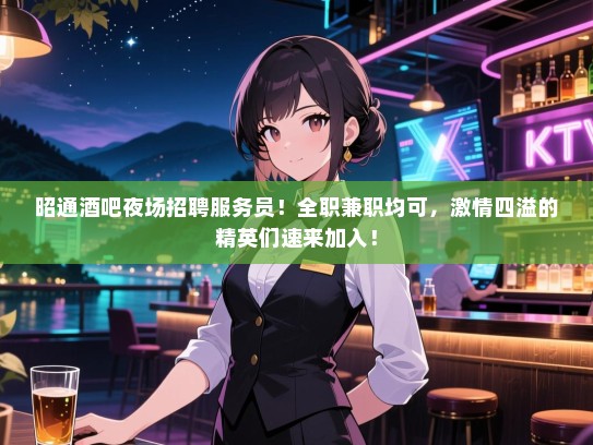 昭通酒吧夜场招聘服务员！全职兼职均可，激情四溢的精英们速来加入！