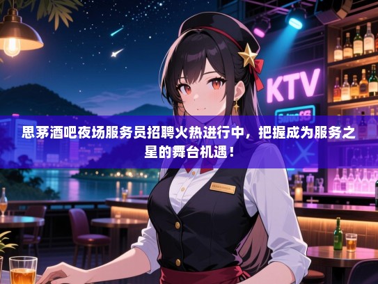 思茅酒吧夜场服务员招聘火热进行中，把握成为服务之星的舞台机遇！