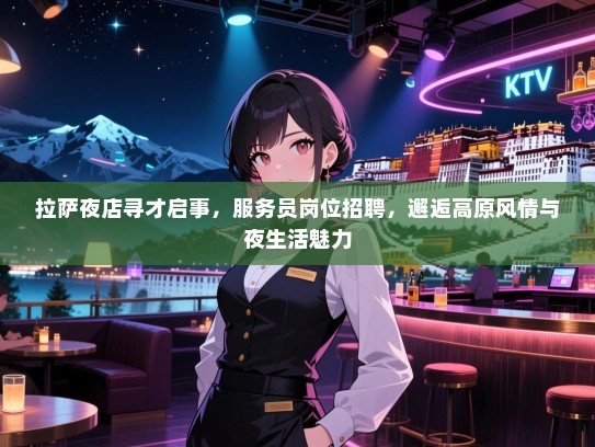 拉萨夜店寻才启事,服务员岗位招聘,邂逅高原风情与夜生活魅力 拉萨夜店寻才启事,服务员岗位招聘,邂逅高原风情与夜生活魅力