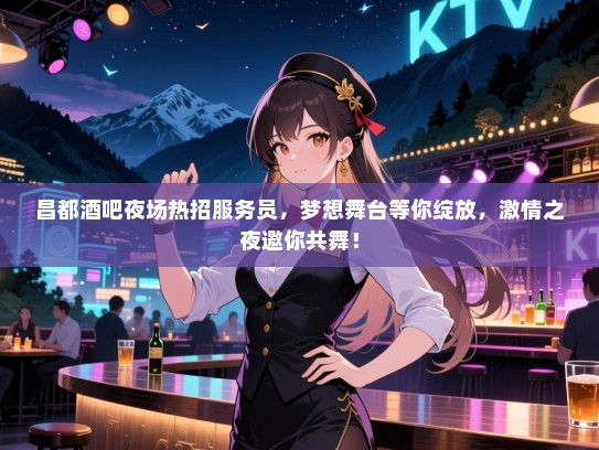 昌都酒吧夜场热招服务员，梦想舞台等你绽放，激情之夜邀你共舞！