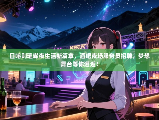 日喀则璀璨夜生活新篇章，酒吧夜场服务员招聘，梦想舞台等你邂逅！