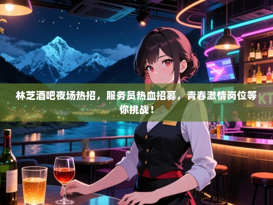 林芝酒吧夜场热招，服务员热血招募，青春激情岗位等你挑战！