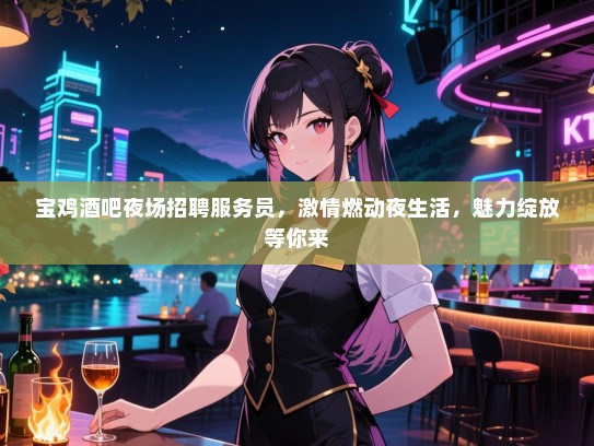 宝鸡酒吧夜场招聘服务员，激情燃动夜生活，魅力绽放等你来