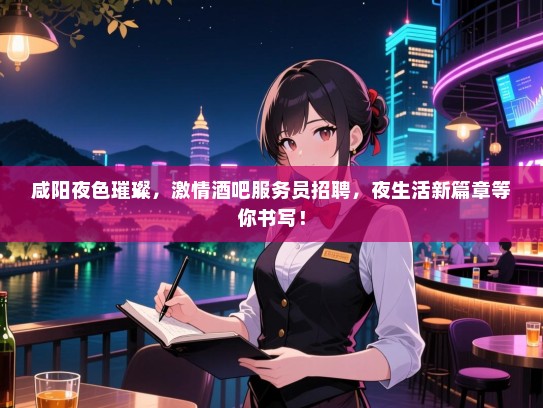 咸阳夜色璀璨，激情酒吧服务员招聘，夜生活新篇章等你书写！