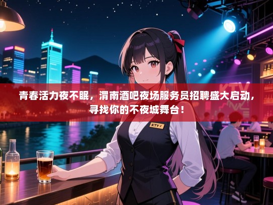 青春活力夜不眠，渭南酒吧夜场服务员招聘盛大启动，寻找你的不夜城舞台！