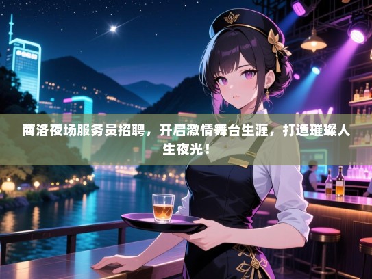 商洛夜场服务员招聘，开启激情舞台生涯，打造璀璨人生夜光！