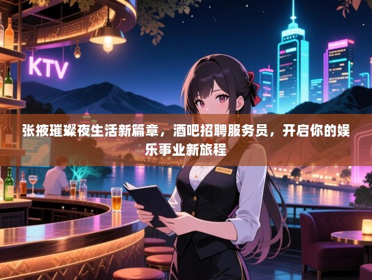 张掖璀璨夜生活新篇章，酒吧招聘服务员，开启你的娱乐事业新旅程