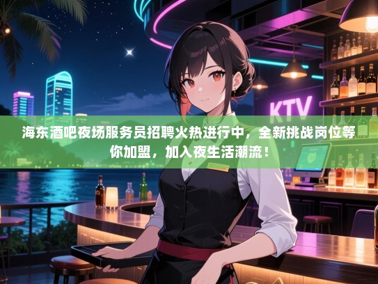 海东酒吧夜场服务员招聘火热进行中，全新挑战岗位等你加盟，加入夜生活潮流！
