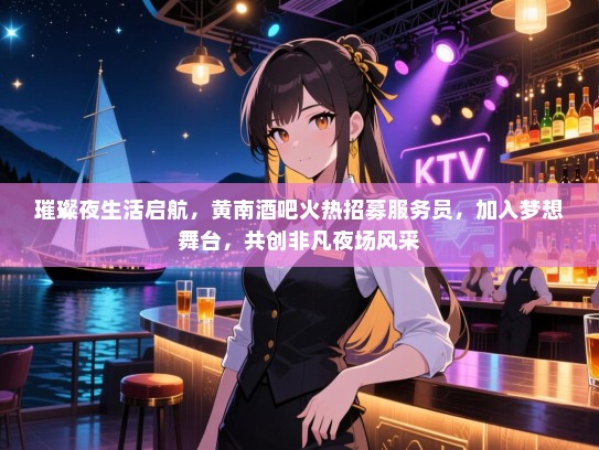 璀璨夜生活启航，黄南酒吧火热招募服务员，加入梦想舞台，共创非凡夜场风采