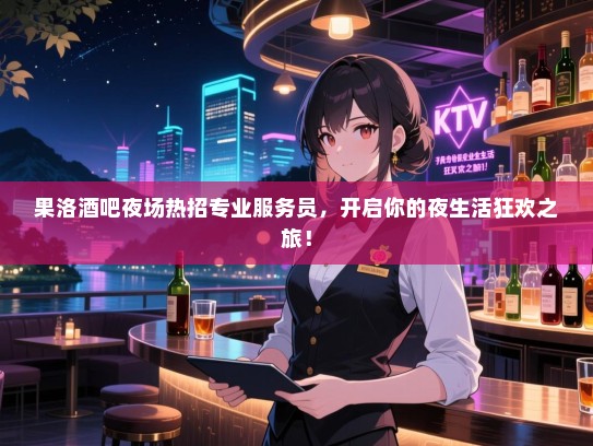 果洛酒吧夜场热招专业服务员，开启你的夜生活狂欢之旅！