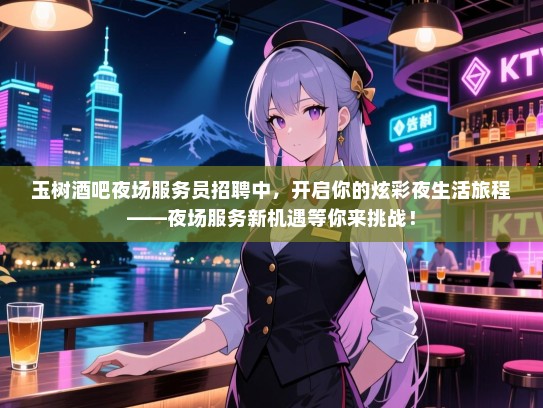 玉树酒吧夜场服务员招聘中，开启你的炫彩夜生活旅程——夜场服务新机遇等你来挑战！
