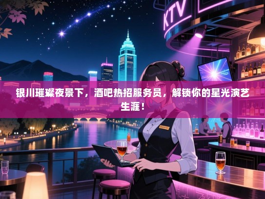 银川璀璨夜景下，酒吧热招服务员，解锁你的星光演艺生涯！