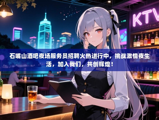 石嘴山酒吧夜场服务员招聘火热进行中，挑战激情夜生活，加入我们，共创辉煌！