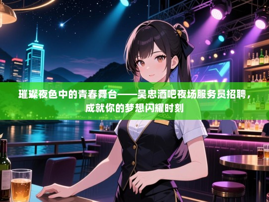 璀璨夜色中的青春舞台——吴忠酒吧夜场服务员招聘，成就你的梦想闪耀时刻