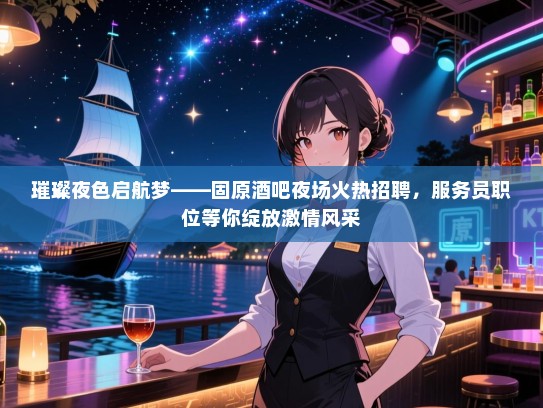 璀璨夜色启航梦——固原酒吧夜场火热招聘，服务员职位等你绽放激情风采