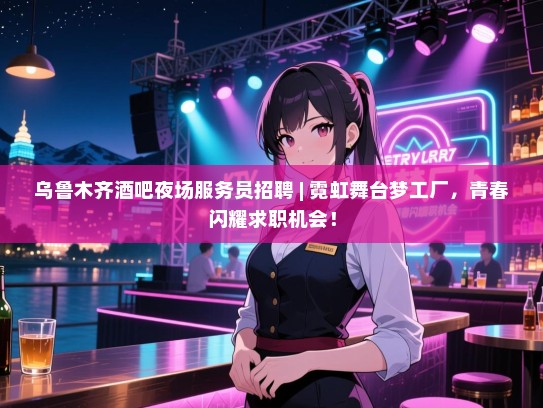 乌鲁木齐酒吧夜场服务员招聘 | 霓虹舞台梦工厂,青春闪耀求职机会! 乌鲁木齐酒吧夜场服务员招聘 | 霓虹舞台梦工厂,青春闪耀求职机会!