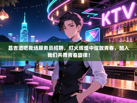 昌吉酒吧夜场服务员招聘，灯火辉煌中绽放青春，加入我们共舞青春旋律！