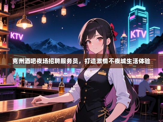 克州酒吧夜场招聘服务员，打造激情不夜城生活体验