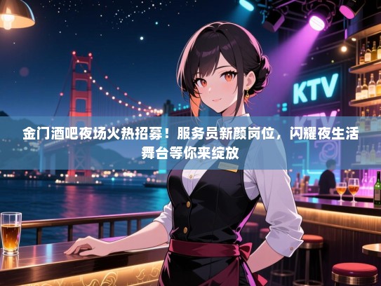 金门酒吧夜场火热招募！服务员新颜岗位，闪耀夜生活舞台等你来绽放