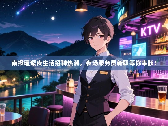 南投璀璨夜生活招聘热潮，夜场服务员新职等你来跃！