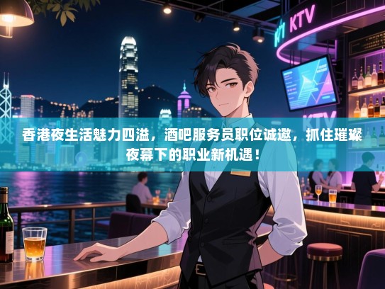 香港夜生活魅力四溢，酒吧服务员职位诚邀，抓住璀璨夜幕下的职业新机遇！