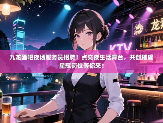 九龙酒吧夜场服务员招聘！点亮夜生活舞台，共创璀璨星辉岗位等你来！