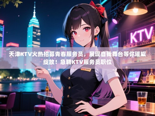 天津KTV火热招募青春服务员,展现自我舞台等你璀璨绽放!急聘KTV服务员职位 天津KTV火热招募青春服务员,展现自我舞台等你璀璨绽放!急聘KTV服务员职位
