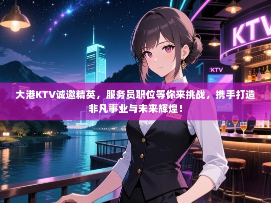 大港KTV诚邀精英，服务员职位等你来挑战，携手打造非凡事业与未来辉煌！