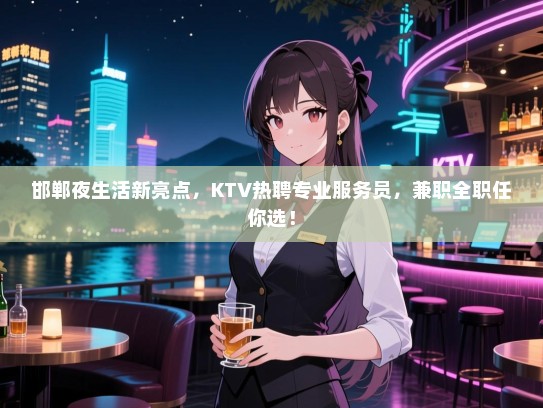 邯郸夜生活新亮点，KTV热聘专业服务员，兼职全职任你选！