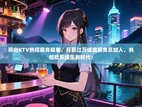 邢台KTV热招服务精英,月薪过万诚邀服务员加入,共创欢乐娱乐新时代! 邢台KTV热招服务精英,月薪过万诚邀服务员加入,共创欢乐娱乐新时代!