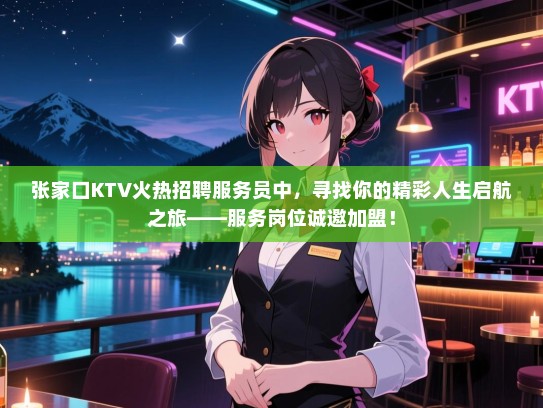 张家口KTV火热招聘服务员中，寻找你的精彩人生启航之旅——服务岗位诚邀加盟！